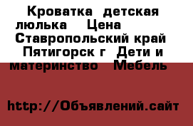 Кроватка  детская люлька  › Цена ­ 2 000 - Ставропольский край, Пятигорск г. Дети и материнство » Мебель   